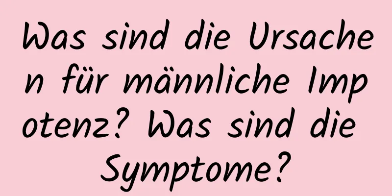 Was sind die Ursachen für männliche Impotenz? Was sind die Symptome?