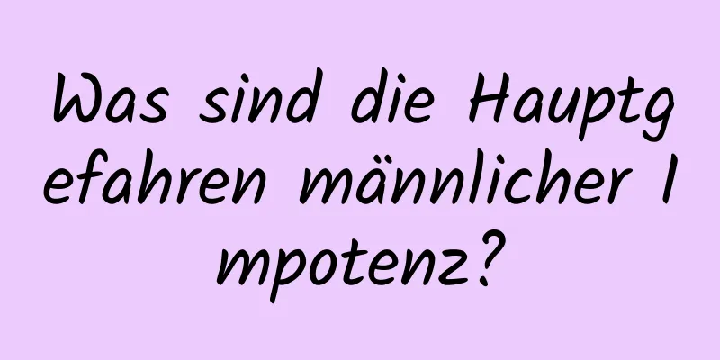 Was sind die Hauptgefahren männlicher Impotenz?