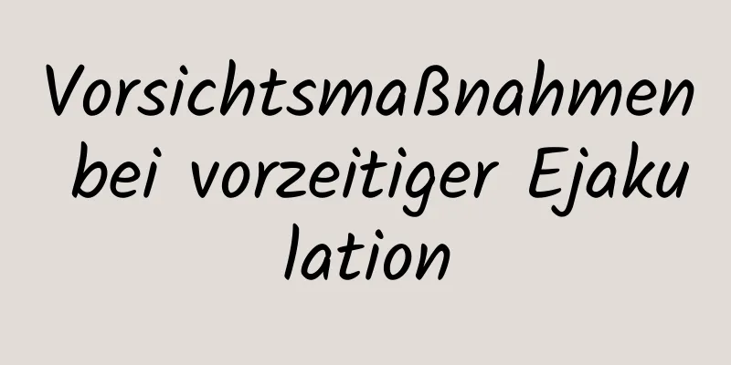 Vorsichtsmaßnahmen bei vorzeitiger Ejakulation