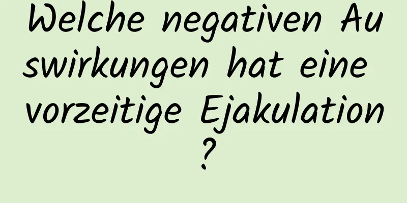 Welche negativen Auswirkungen hat eine vorzeitige Ejakulation?