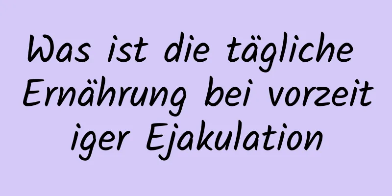 Was ist die tägliche Ernährung bei vorzeitiger Ejakulation