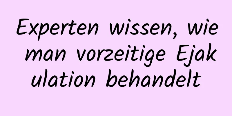 Experten wissen, wie man vorzeitige Ejakulation behandelt