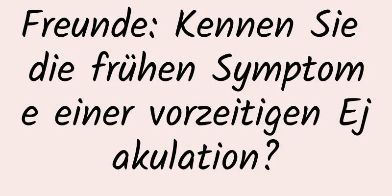 Freunde: Kennen Sie die frühen Symptome einer vorzeitigen Ejakulation?