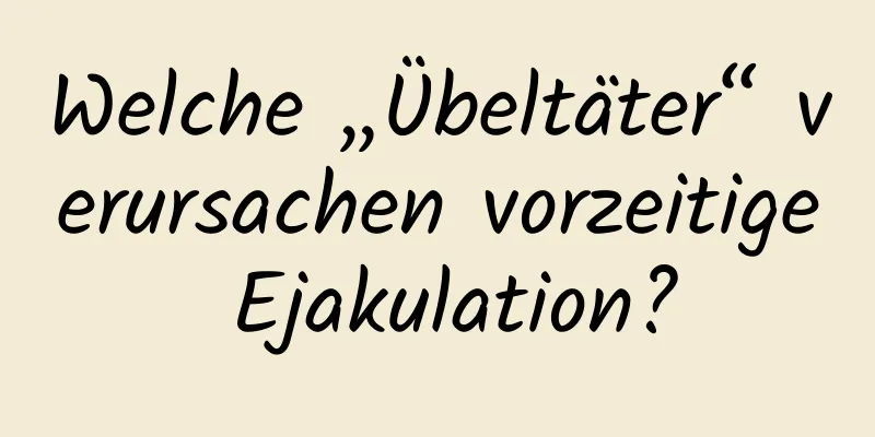 Welche „Übeltäter“ verursachen vorzeitige Ejakulation?