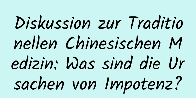 Diskussion zur Traditionellen Chinesischen Medizin: Was sind die Ursachen von Impotenz?