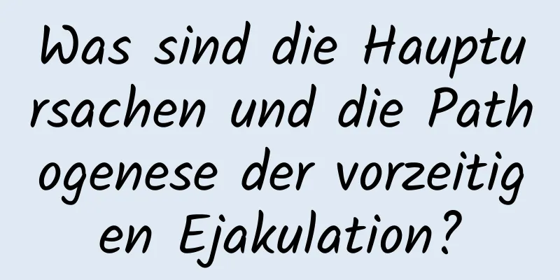 Was sind die Hauptursachen und die Pathogenese der vorzeitigen Ejakulation?