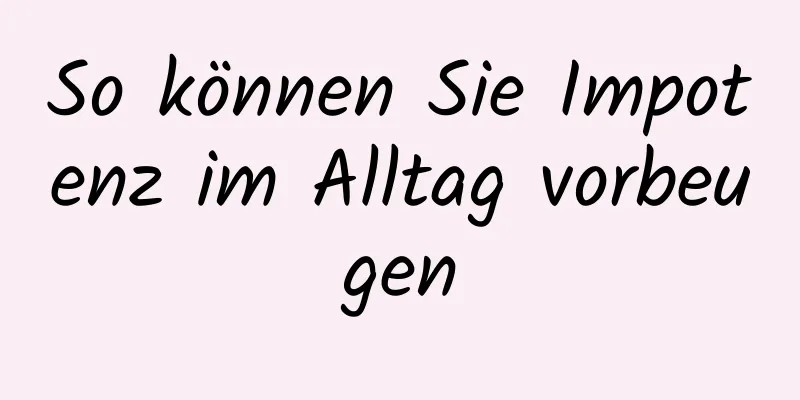 So können Sie Impotenz im Alltag vorbeugen