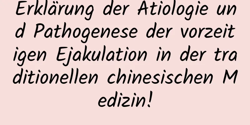 Erklärung der Ätiologie und Pathogenese der vorzeitigen Ejakulation in der traditionellen chinesischen Medizin!