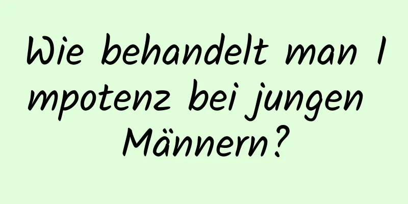 Wie behandelt man Impotenz bei jungen Männern?