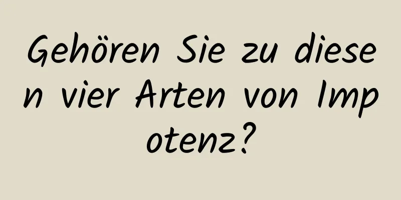 Gehören Sie zu diesen vier Arten von Impotenz?