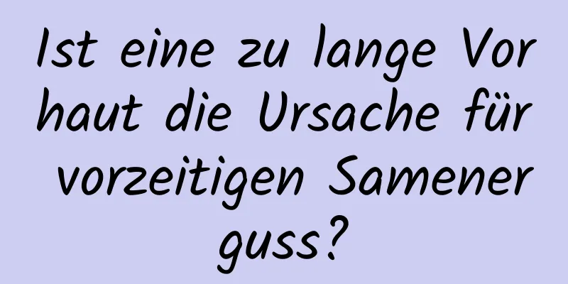 Ist eine zu lange Vorhaut die Ursache für vorzeitigen Samenerguss?