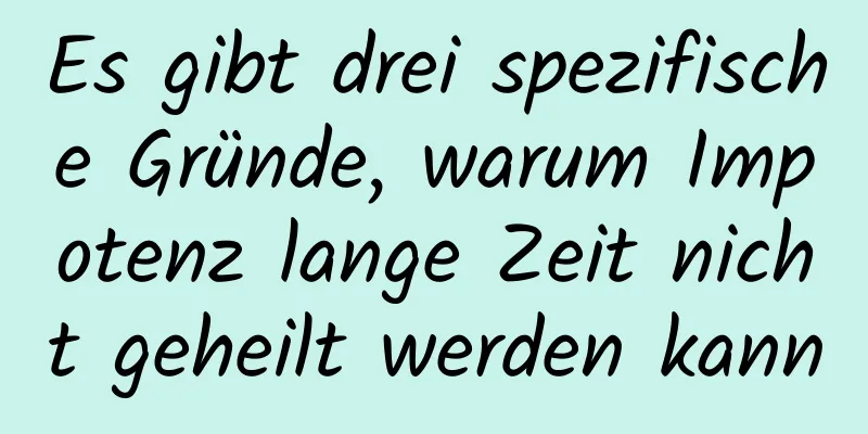 Es gibt drei spezifische Gründe, warum Impotenz lange Zeit nicht geheilt werden kann