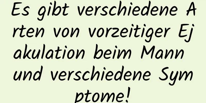 Es gibt verschiedene Arten von vorzeitiger Ejakulation beim Mann und verschiedene Symptome!