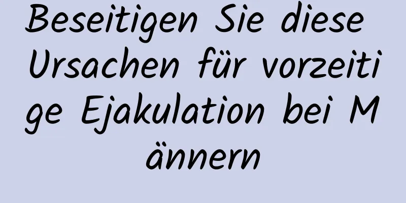 Beseitigen Sie diese Ursachen für vorzeitige Ejakulation bei Männern