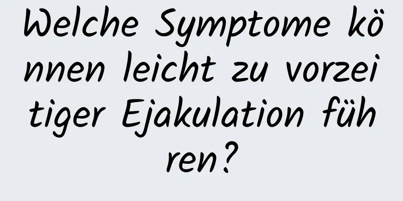 Welche Symptome können leicht zu vorzeitiger Ejakulation führen?