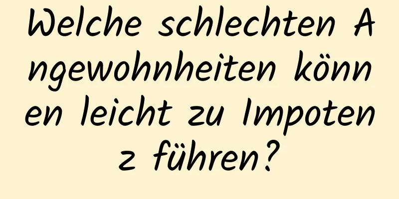 Welche schlechten Angewohnheiten können leicht zu Impotenz führen?