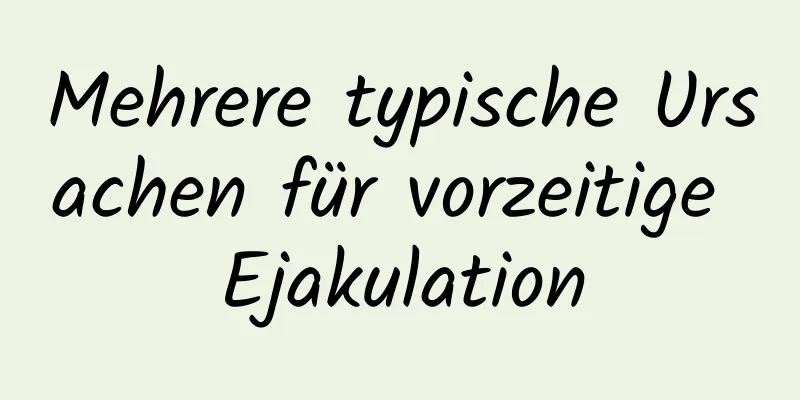 Mehrere typische Ursachen für vorzeitige Ejakulation