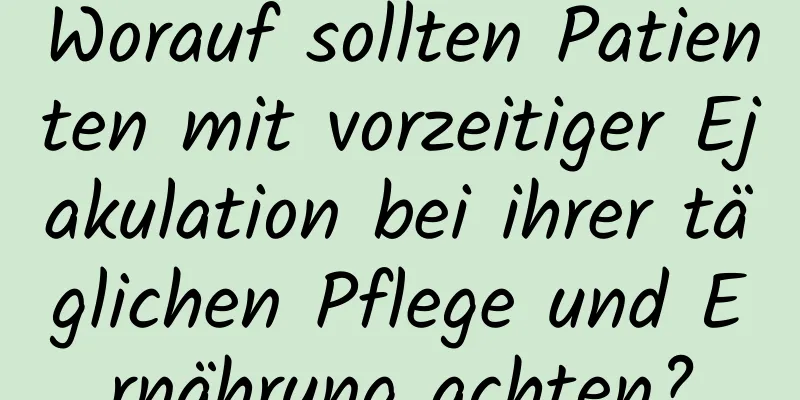 Worauf sollten Patienten mit vorzeitiger Ejakulation bei ihrer täglichen Pflege und Ernährung achten?