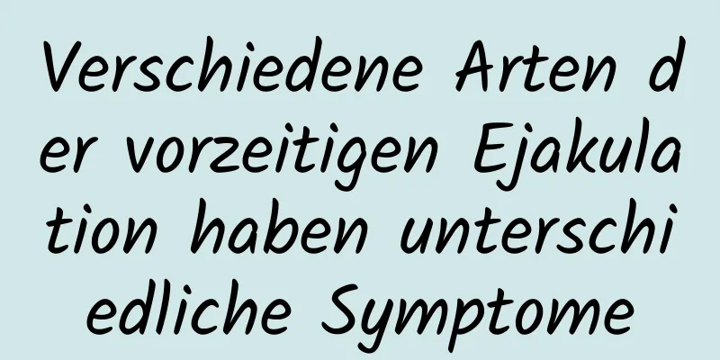 Verschiedene Arten der vorzeitigen Ejakulation haben unterschiedliche Symptome