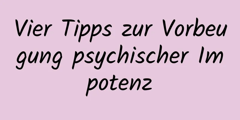 Vier Tipps zur Vorbeugung psychischer Impotenz