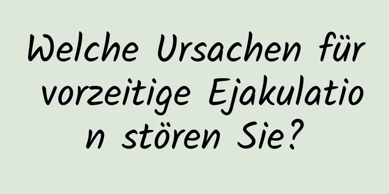 Welche Ursachen für vorzeitige Ejakulation stören Sie?