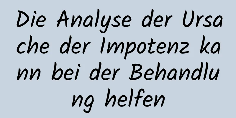 Die Analyse der Ursache der Impotenz kann bei der Behandlung helfen