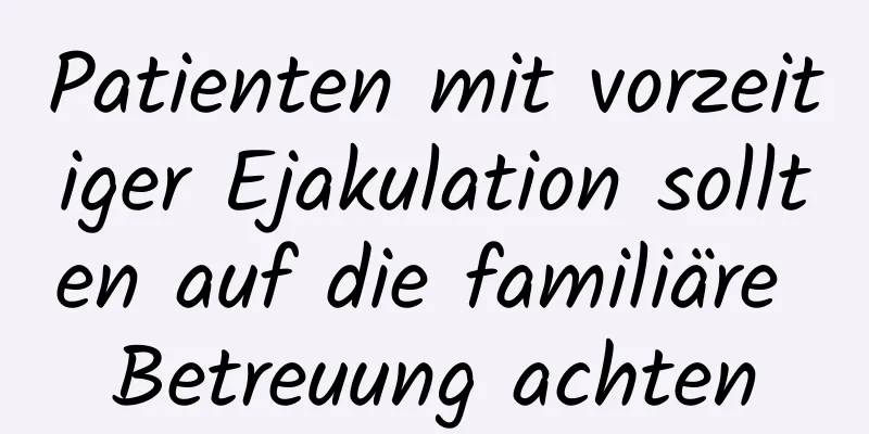 Patienten mit vorzeitiger Ejakulation sollten auf die familiäre Betreuung achten