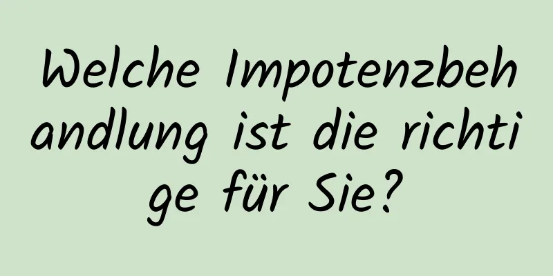 Welche Impotenzbehandlung ist die richtige für Sie?