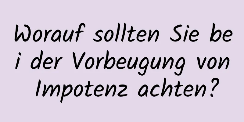 Worauf sollten Sie bei der Vorbeugung von Impotenz achten?