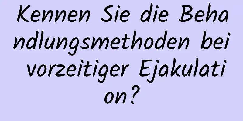 Kennen Sie die Behandlungsmethoden bei vorzeitiger Ejakulation?