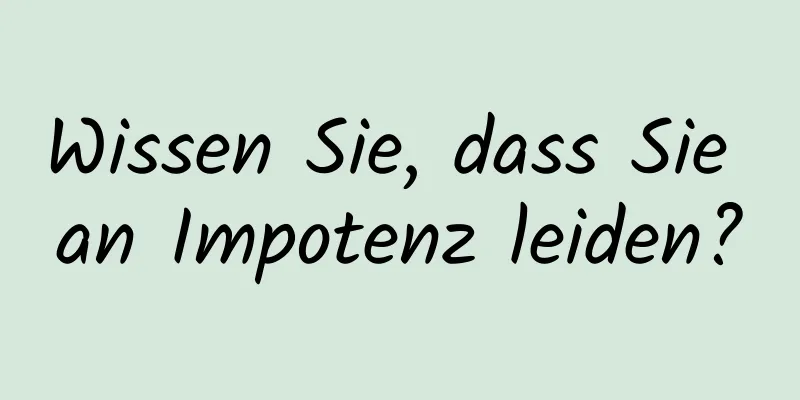 Wissen Sie, dass Sie an Impotenz leiden?