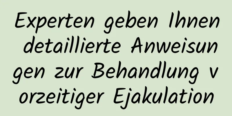 Experten geben Ihnen detaillierte Anweisungen zur Behandlung vorzeitiger Ejakulation