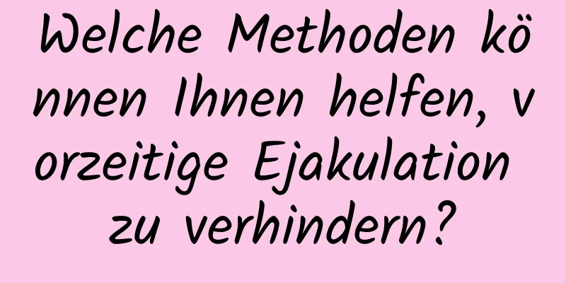 Welche Methoden können Ihnen helfen, vorzeitige Ejakulation zu verhindern?