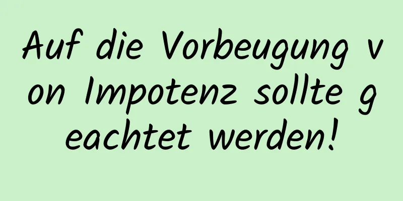 Auf die Vorbeugung von Impotenz sollte geachtet werden!