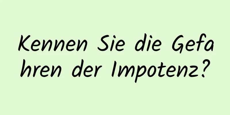 Kennen Sie die Gefahren der Impotenz?