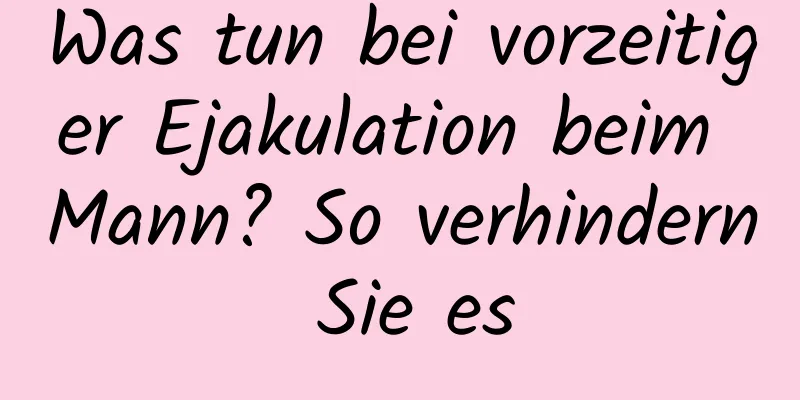 Was tun bei vorzeitiger Ejakulation beim Mann? So verhindern Sie es