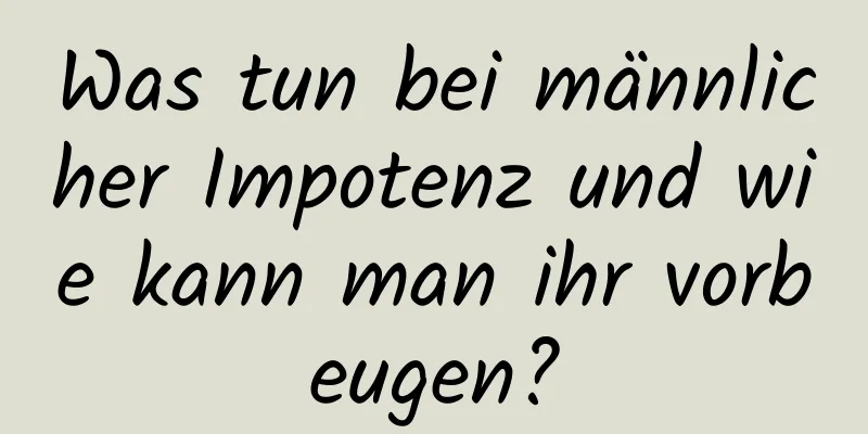 Was tun bei männlicher Impotenz und wie kann man ihr vorbeugen?