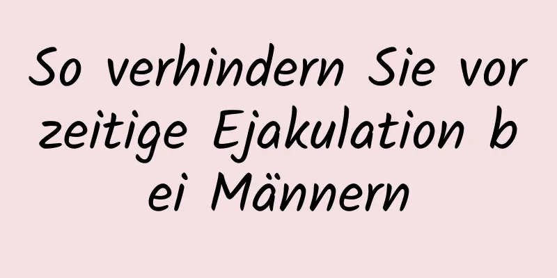 So verhindern Sie vorzeitige Ejakulation bei Männern