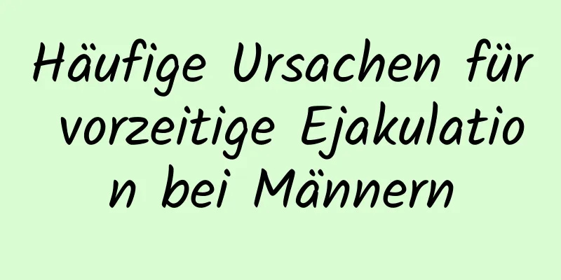 Häufige Ursachen für vorzeitige Ejakulation bei Männern