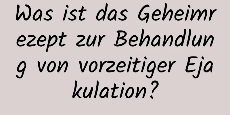 Was ist das Geheimrezept zur Behandlung von vorzeitiger Ejakulation?