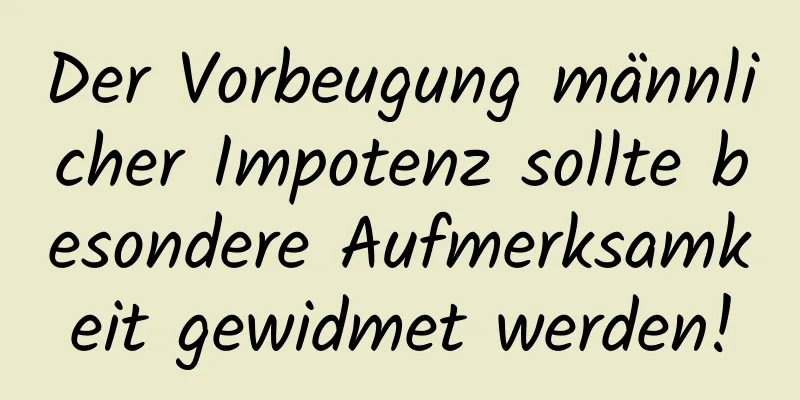 Der Vorbeugung männlicher Impotenz sollte besondere Aufmerksamkeit gewidmet werden!