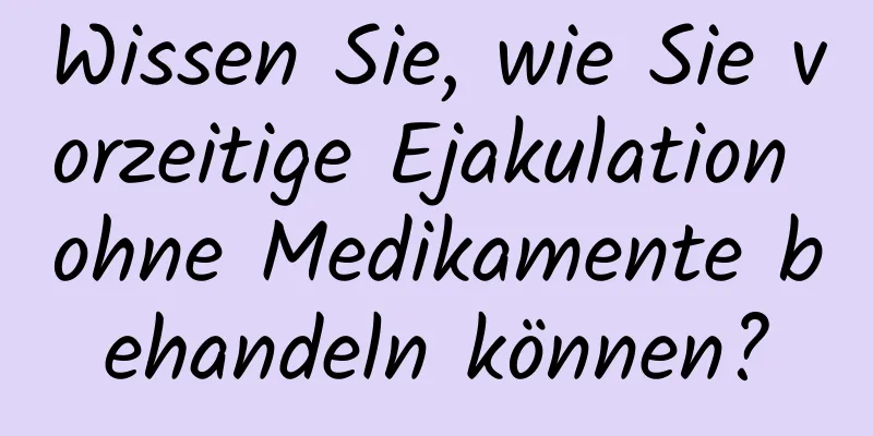 Wissen Sie, wie Sie vorzeitige Ejakulation ohne Medikamente behandeln können?