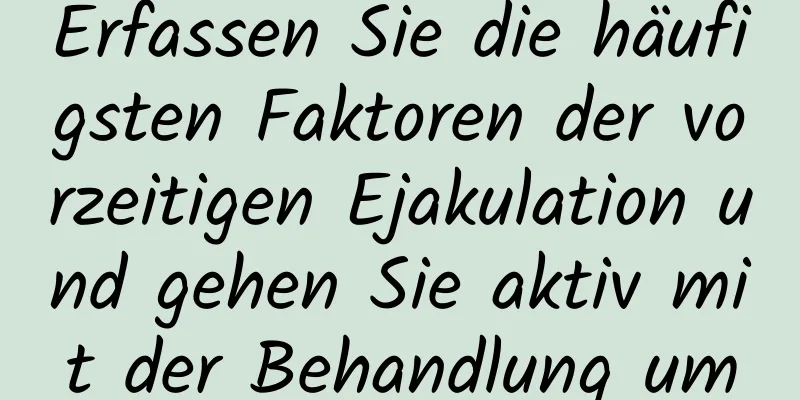 Erfassen Sie die häufigsten Faktoren der vorzeitigen Ejakulation und gehen Sie aktiv mit der Behandlung um