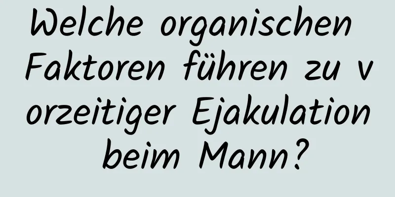 Welche organischen Faktoren führen zu vorzeitiger Ejakulation beim Mann?