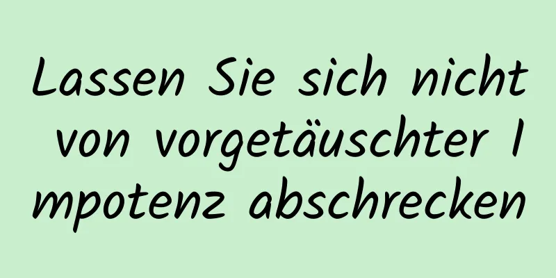 Lassen Sie sich nicht von vorgetäuschter Impotenz abschrecken