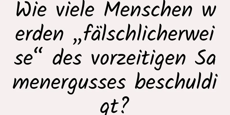 Wie viele Menschen werden „fälschlicherweise“ des vorzeitigen Samenergusses beschuldigt?