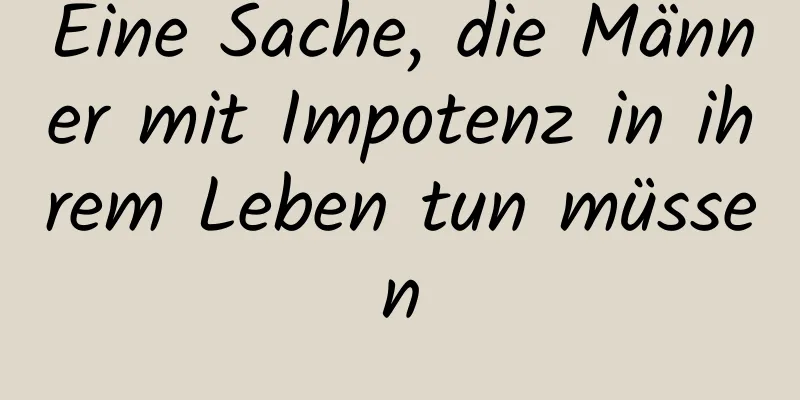 Eine Sache, die Männer mit Impotenz in ihrem Leben tun müssen