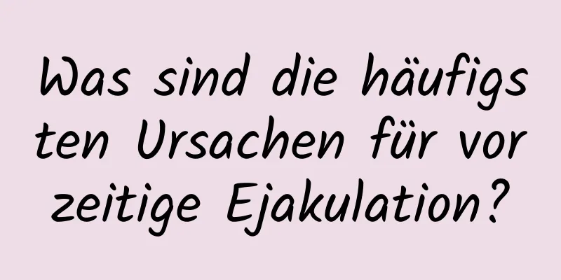 Was sind die häufigsten Ursachen für vorzeitige Ejakulation?