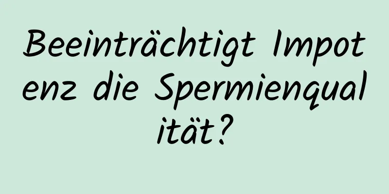 Beeinträchtigt Impotenz die Spermienqualität?