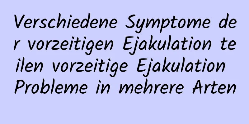 Verschiedene Symptome der vorzeitigen Ejakulation teilen vorzeitige Ejakulation Probleme in mehrere Arten